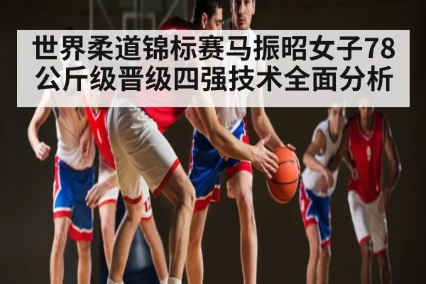 世界柔道锦标赛马振昭女子78公斤级晋级四强技术全面分析