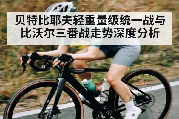贝特比耶夫轻重量级统一战与比沃尔三番战走势深度分析