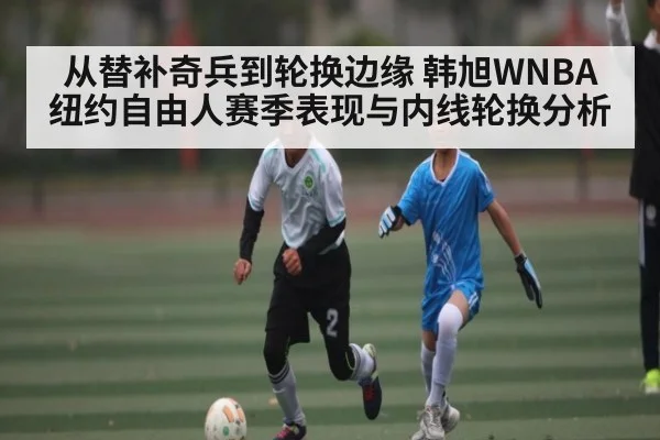 从替补奇兵到轮换边缘 韩旭WNBA纽约自由人赛季表现与内线轮换分析
