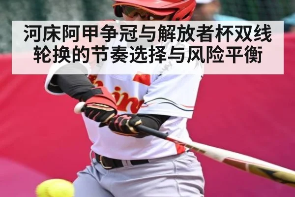 河床阿甲争冠与解放者杯双线轮换的节奏选择与风险平衡