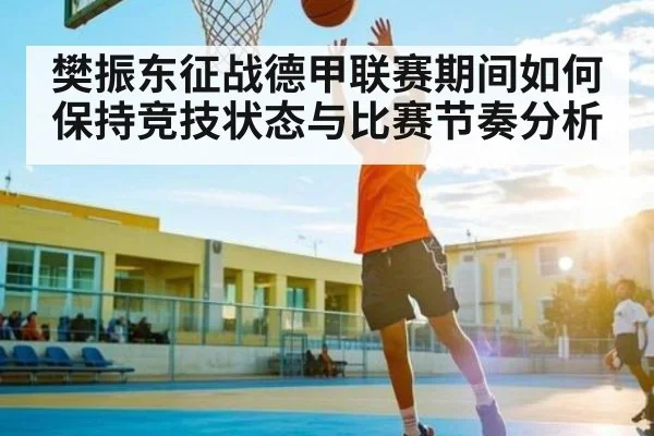 樊振东征战德甲联赛期间如何保持竞技状态与比赛节奏分析