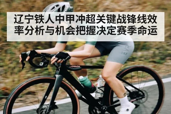 辽宁铁人中甲冲超关键战锋线效率分析与机会把握决定赛季命运