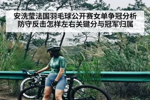 安洗莹法国羽毛球公开赛女单争冠分析 防守反击怎样左右关键分与冠军归属（kaiyun）